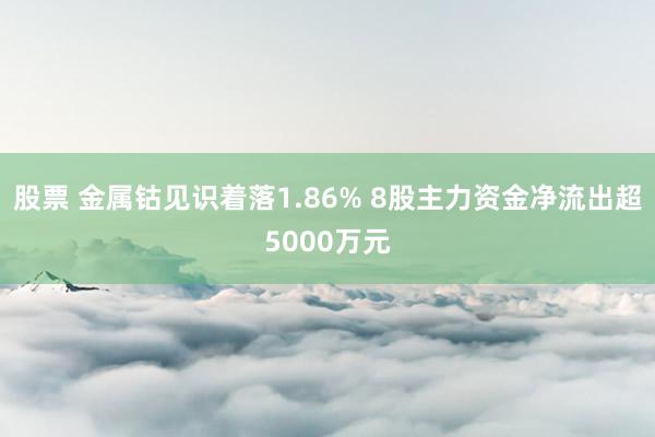 股票 金属钴见识着落1.86% 8股主力资金净流出超5000万元