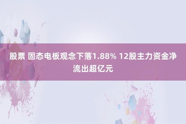 股票 固态电板观念下落1.88% 12股主力资金净流出超亿元