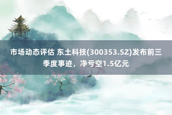 市场动态评估 东土科技(300353.SZ)发布前三季度事迹，净亏空1.5亿元