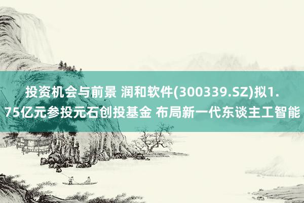 投资机会与前景 润和软件(300339.SZ)拟1.75亿元参投元石创投基金 布局新一代东谈主工智能