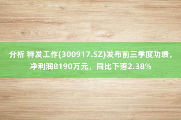 分析 特发工作(300917.SZ)发布前三季度功绩，净利润8190万元，同比下落2.38%