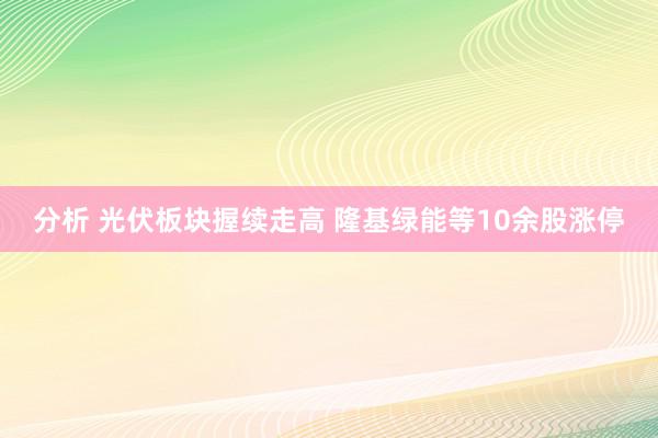 分析 光伏板块握续走高 隆基绿能等10余股涨停