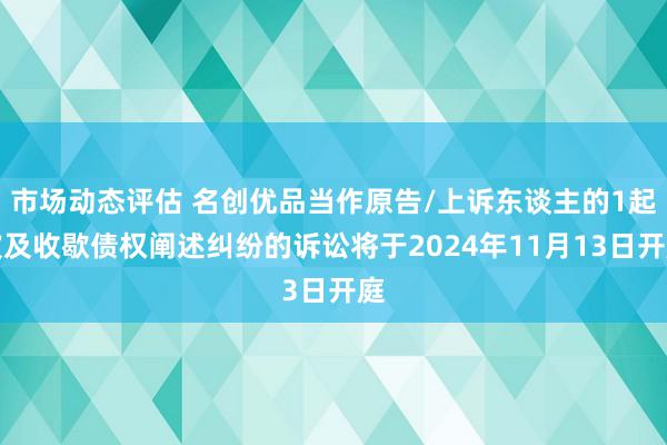 市场动态评估 名创优品当作原告/上诉东谈主的1起波及收歇债权阐述纠纷的诉讼将于2024年11月13日开庭