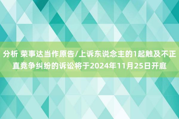 分析 荣事达当作原告/上诉东说念主的1起触及不正直竞争纠纷的诉讼将于2024年11月25日开庭