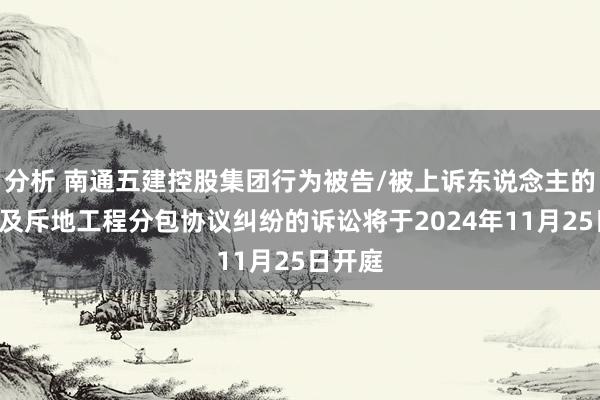 分析 南通五建控股集团行为被告/被上诉东说念主的1起触及斥地工程分包协议纠纷的诉讼将于2024年11月25日开庭