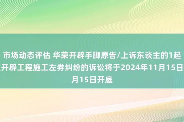 市场动态评估 华荣开辟手脚原告/上诉东谈主的1起波及开辟工程施工左券纠纷的诉讼将于2024年11月15日开庭