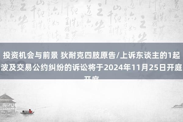 投资机会与前景 狄耐克四肢原告/上诉东谈主的1起波及交易公约纠纷的诉讼将于2024年11月25日开庭