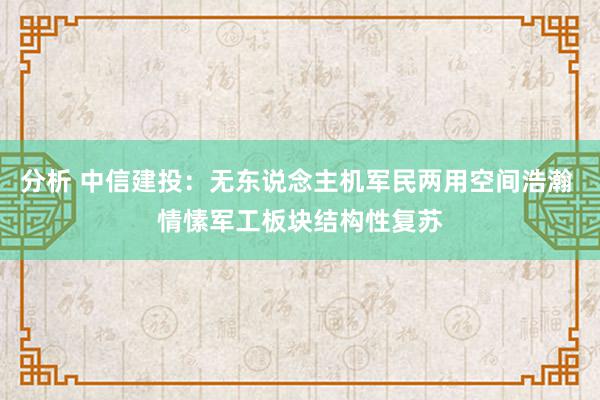 分析 中信建投：无东说念主机军民两用空间浩瀚 情愫军工板块结构性复苏