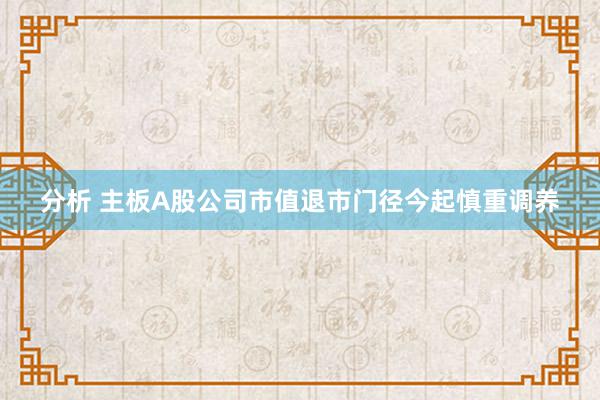 分析 主板A股公司市值退市门径今起慎重调养