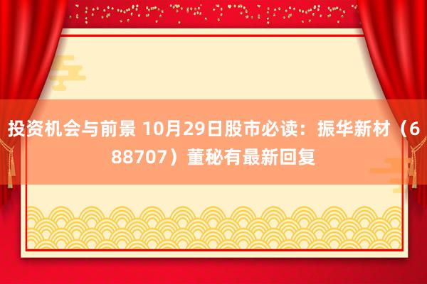 投资机会与前景 10月29日股市必读：振华新材（688707）董秘有最新回复