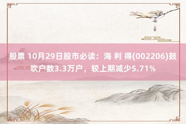 股票 10月29日股市必读：海 利 得(002206)鼓吹户数3.3万户，较上期减少5.71%