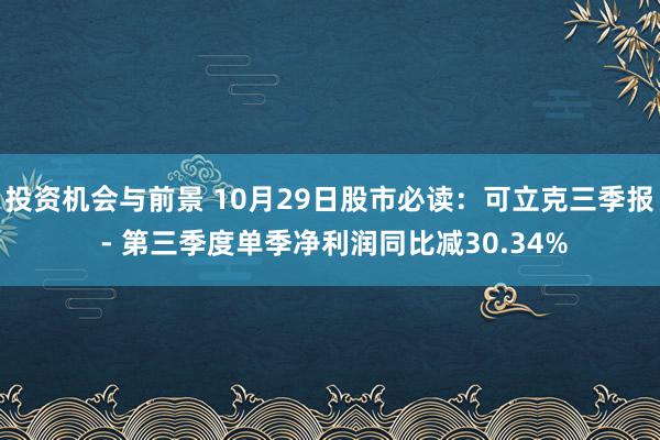 投资机会与前景 10月29日股市必读：可立克三季报 - 第三季度单季净利润同比减30.34%