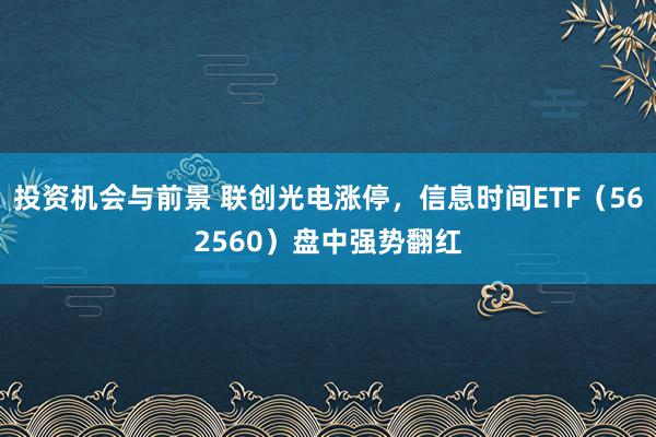 投资机会与前景 联创光电涨停，信息时间ETF（562560）盘中强势翻红