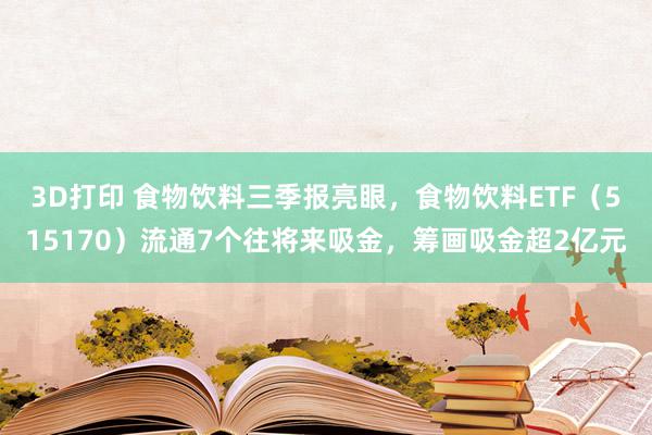 3D打印 食物饮料三季报亮眼，食物饮料ETF（515170）流通7个往将来吸金，筹画吸金超2亿元