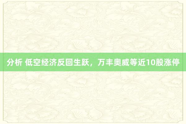 分析 低空经济反回生跃，万丰奥威等近10股涨停