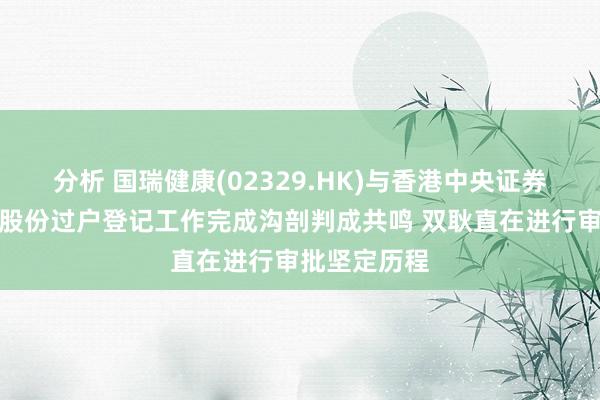 分析 国瑞健康(02329.HK)与香港中央证券登记就香港股份过户登记工作完成沟剖判成共鸣 双耿直在进行审批坚定历程