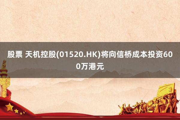 股票 天机控股(01520.HK)将向信桥成本投资600万港元