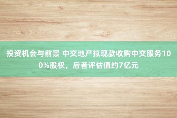 投资机会与前景 中交地产拟现款收购中交服务100%股权，后者评估值约7亿元