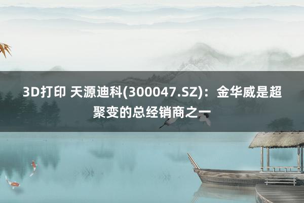 3D打印 天源迪科(300047.SZ)：金华威是超聚变的总经销商之一