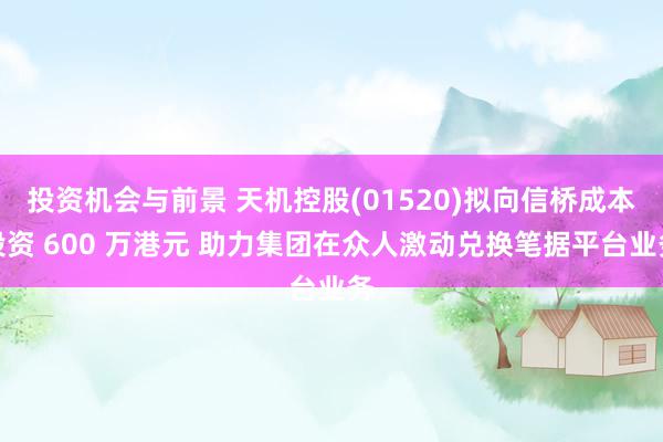 投资机会与前景 天机控股(01520)拟向信桥成本投资 600 万港元 助力集团在众人激动兑换笔据平台业务