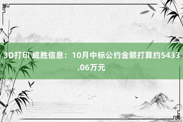 3D打印 威胜信息：10月中标公约金额打算约5433.06万元