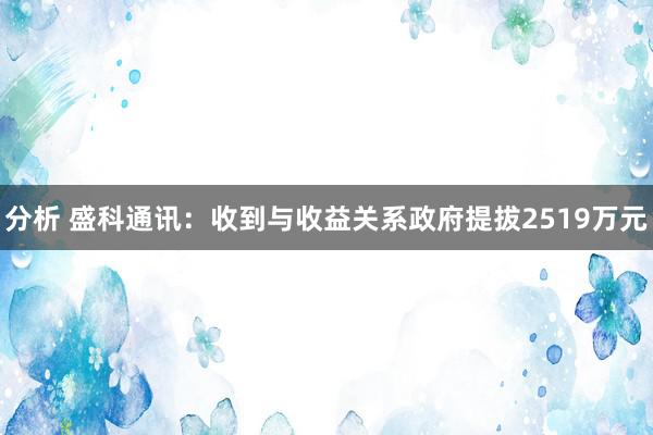 分析 盛科通讯：收到与收益关系政府提拔2519万元