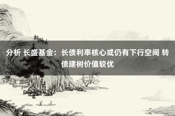 分析 长盛基金：长债利率核心或仍有下行空间 转债建树价值较优