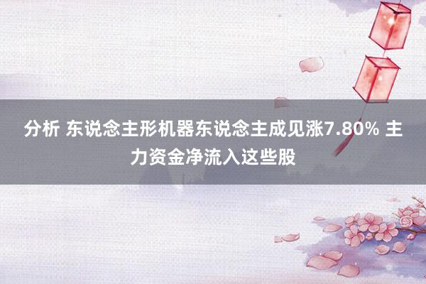 分析 东说念主形机器东说念主成见涨7.80% 主力资金净流入这些股