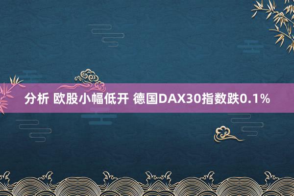 分析 欧股小幅低开 德国DAX30指数跌0.1%