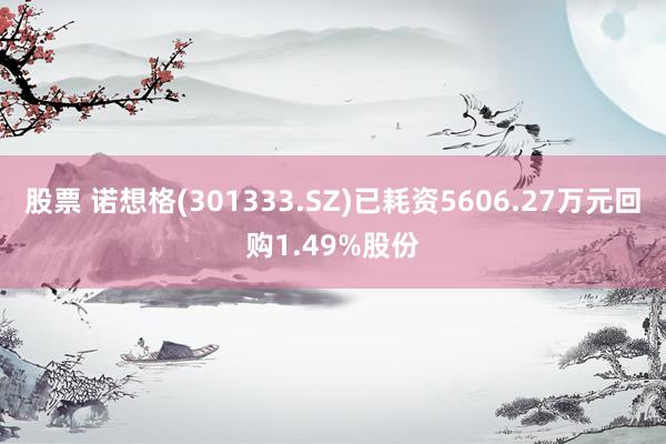 股票 诺想格(301333.SZ)已耗资5606.27万元回购1.49%股份