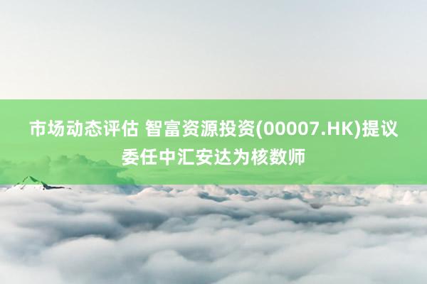 市场动态评估 智富资源投资(00007.HK)提议委任中汇安达为核数师