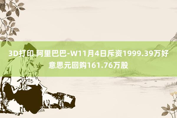 3D打印 阿里巴巴-W11月4日斥资1999.39万好意思元回购161.76万股