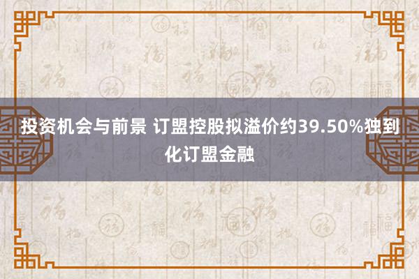 投资机会与前景 订盟控股拟溢价约39.50%独到化订盟金融