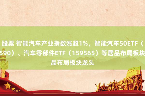 股票 智能汽车产业指数涨超1%，智能汽车50ETF（516590）、汽车零部件ETF（159565）等居品布局板块龙头