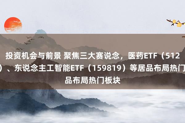 投资机会与前景 聚焦三大赛说念，医药ETF（512010）、东说念主工智能ETF（159819）等居品布局热门板块