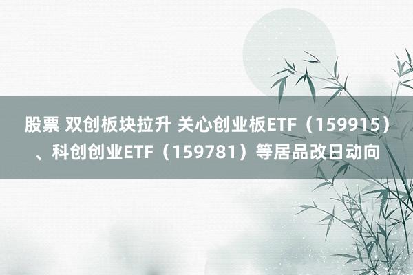 股票 双创板块拉升 关心创业板ETF（159915）、科创创业ETF（159781）等居品改日动向