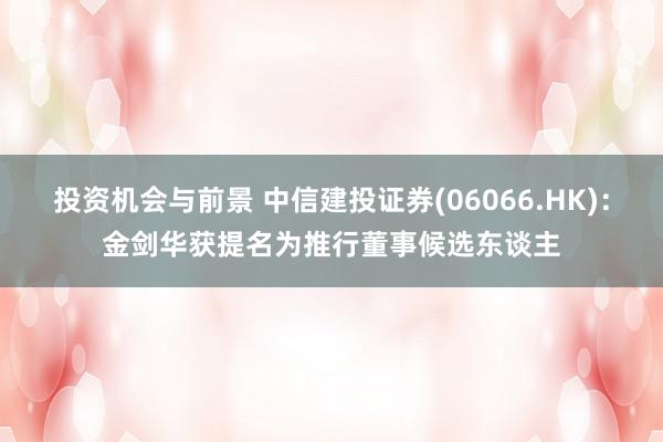 投资机会与前景 中信建投证券(06066.HK)：金剑华获提名为推行董事候选东谈主