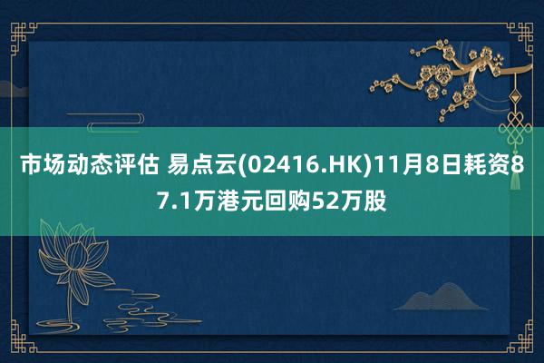 市场动态评估 易点云(02416.HK)11月8日耗资87.1万港元回购52万股