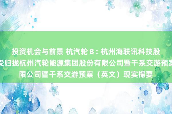 投资机会与前景 杭汽轮Ｂ: 杭州海联讯科技股份有限公司换股收受归拢杭州汽轮能源集团股份有限公司暨干系交游预案（英文）现实撮要