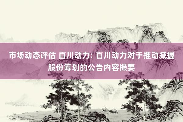 市场动态评估 百川动力: 百川动力对于推动减握股份筹划的公告内容撮要