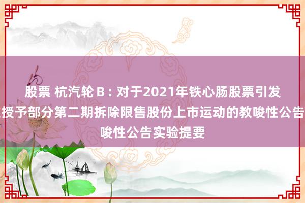 股票 杭汽轮Ｂ: 对于2021年铁心肠股票引发权略初次授予部分第二期拆除限售股份上市运动的教唆性公告实验提要