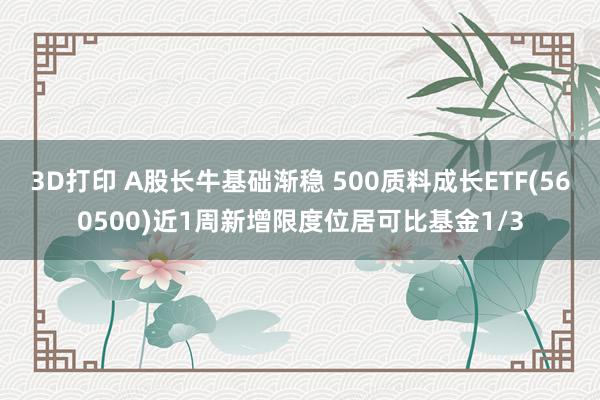 3D打印 A股长牛基础渐稳 500质料成长ETF(560500)近1周新增限度位居可比基金1/3