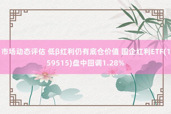 市场动态评估 低β红利仍有底仓价值 国企红利ETF(159515)盘中回调1.28%