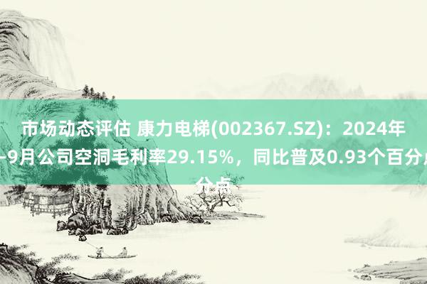 市场动态评估 康力电梯(002367.SZ)：2024年1-9月公司空洞毛利率29.15%，同比普及0.93个百分点