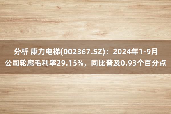 分析 康力电梯(002367.SZ)：2024年1-9月公司轮廓毛利率29.15%，同比普及0.93个百分点