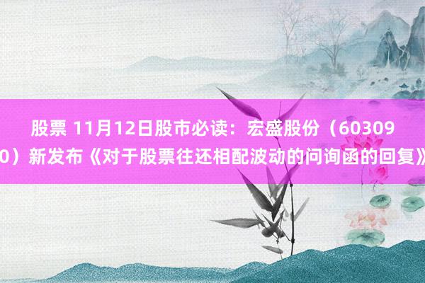 股票 11月12日股市必读：宏盛股份（603090）新发布《对于股票往还相配波动的问询函的回复》