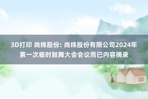 3D打印 尚纬股份: 尚纬股份有限公司2024年第一次临时鼓舞大会会议而已内容摘录