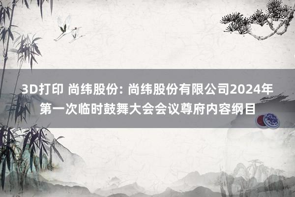 3D打印 尚纬股份: 尚纬股份有限公司2024年第一次临时鼓舞大会会议尊府内容纲目