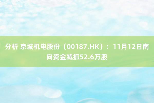 分析 京城机电股份（00187.HK）：11月12日南向资金减抓52.6万股