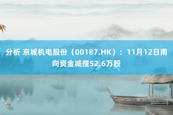 分析 京城机电股份（00187.HK）：11月12日南向资金减捏52.6万股